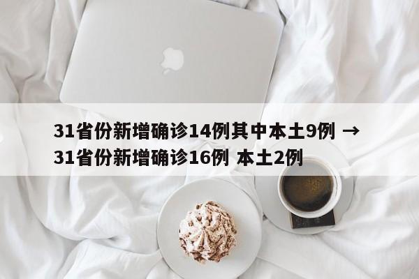 31省份新增确诊14例其中本土9例 → 31省份新增确诊16例 本土2例