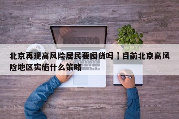 北京再现高风险居民要囤货吗›目前北京高风险地区实施什么策略