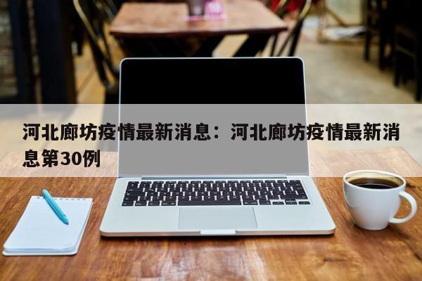 河北廊坊疫情最新消息：河北廊坊疫情最新消息第30例