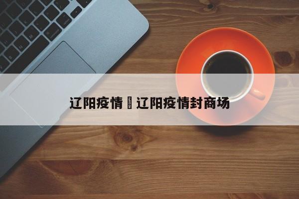 辽阳疫情›辽阳疫情封商场