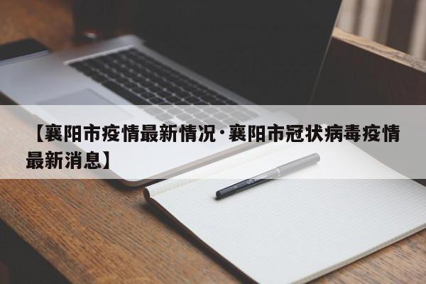 【襄阳市疫情最新情况·襄阳市冠状病毒疫情最新消息】