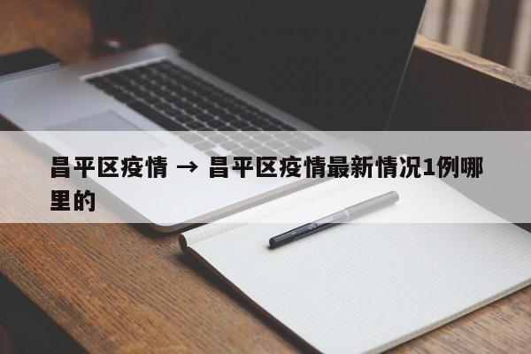 昌平区疫情 → 昌平区疫情最新情况1例哪里的