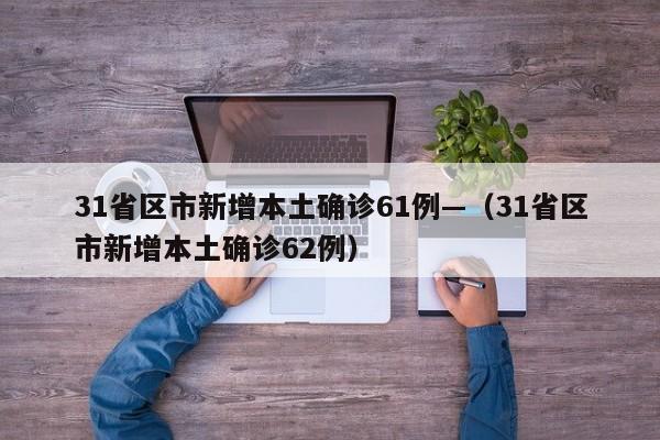 31省区市新增本土确诊61例—（31省区市新增本土确诊62例）