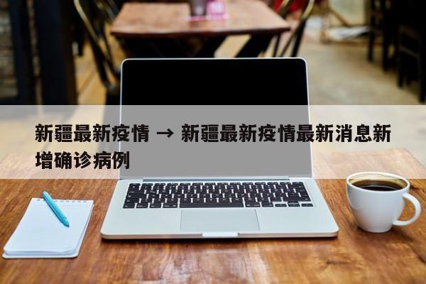 新疆最新疫情 → 新疆最新疫情最新消息新增确诊病例