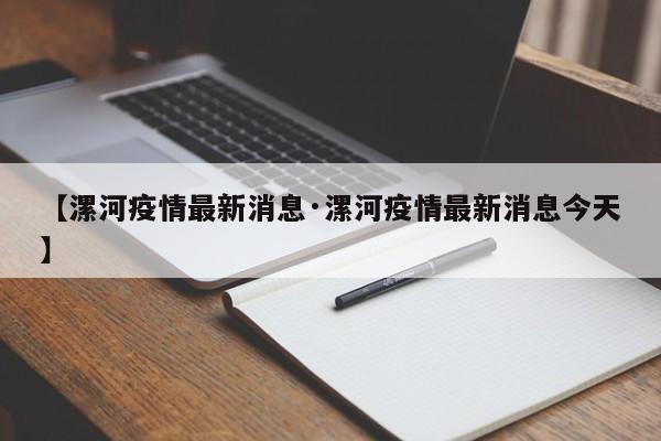 【漯河疫情最新消息·漯河疫情最新消息今天】