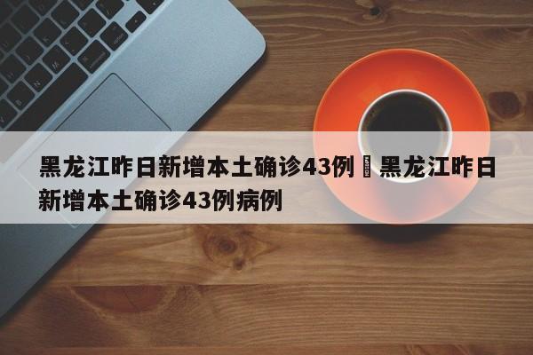 黑龙江昨日新增本土确诊43例›黑龙江昨日新增本土确诊43例病例