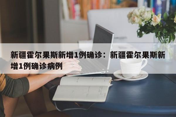 新疆霍尔果斯新增1例确诊：新疆霍尔果斯新增1例确诊病例
