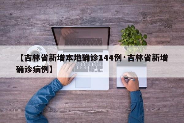 【吉林省新增本地确诊144例·吉林省新增确诊病例】