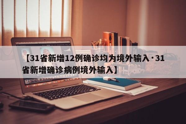 【31省新增12例确诊均为境外输入·31省新增确诊病例境外输入】