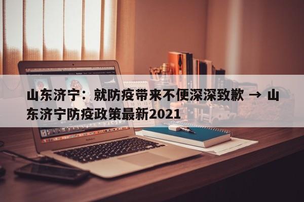 山东济宁:就防疫带来不便深深致歉 → 山东济宁防疫政策最新2021