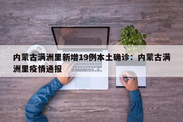 内蒙古满洲里新增19例本土确诊：内蒙古满洲里疫情通报