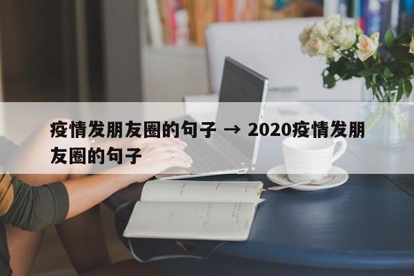 疫情发朋友圈的句子 → 2020疫情发朋友圈的句子