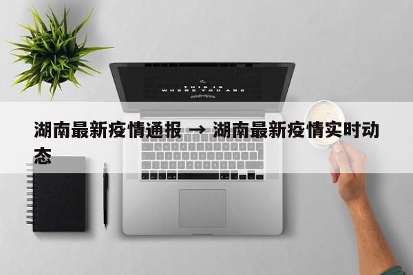 湖南最新疫情通报 → 湖南最新疫情实时动态