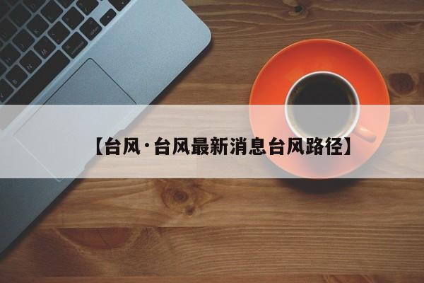 【台风·台风最新消息台风路径】