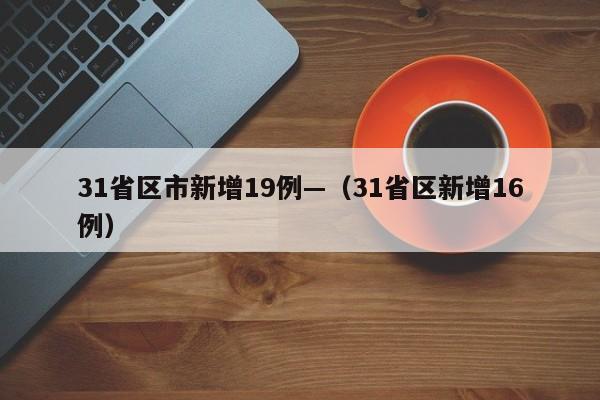 31省区市新增19例—（31省区新增16例）