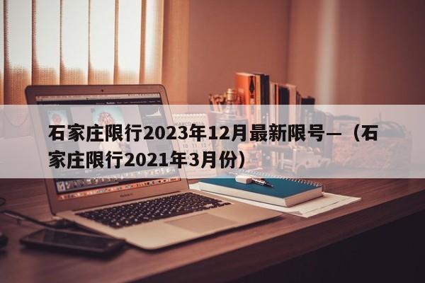 石家庄限行2023年12月最新限号—（石家庄限行2021年3月份）