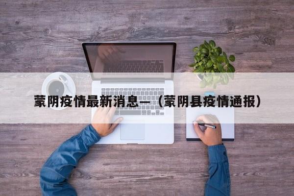 蒙阴疫情最新消息—（蒙阴县疫情通报）