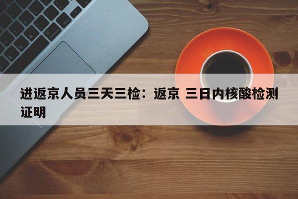 进返京人员三天三检：返京 三日内核酸检测证明