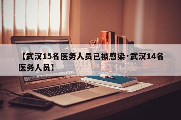 【武汉15名医务人员已被感染·武汉14名医务人员】