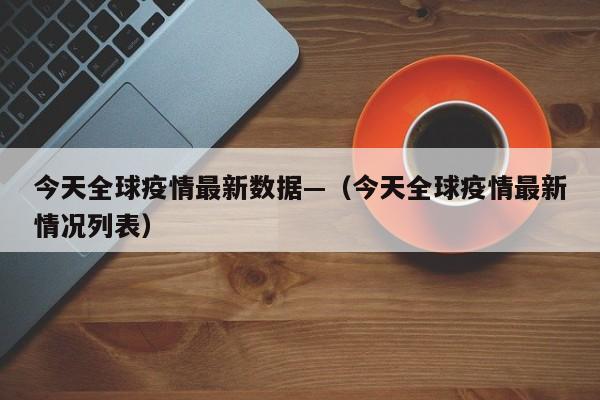 今天全球疫情最新数据—（今天全球疫情最新情况列表）