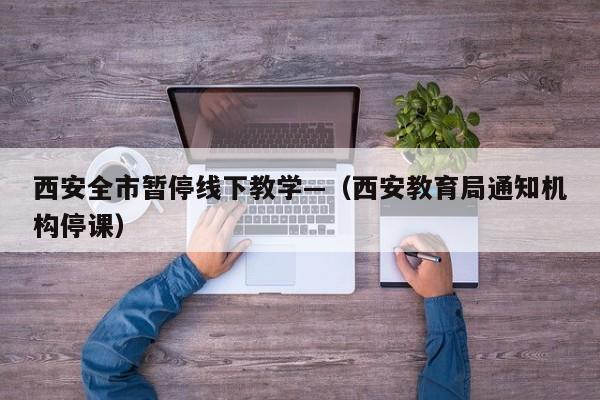 西安全市暂停线下教学—（西安教育局通知机构停课）