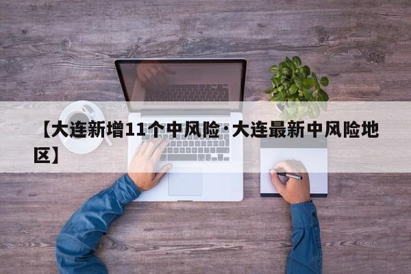【大连新增11个中风险·大连最新中风险地区】