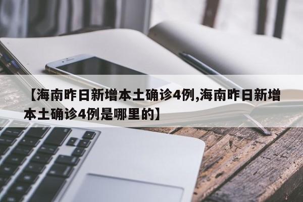 【海南昨日新增本土确诊4例,海南昨日新增本土确诊4例是哪里的】