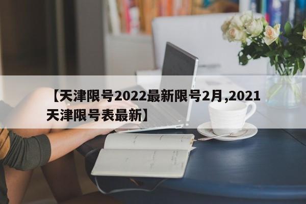 【天津限号2022最新限号2月,2021天津限号表最新】