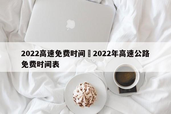 2022高速免费时间›2022年高速公路免费时间表