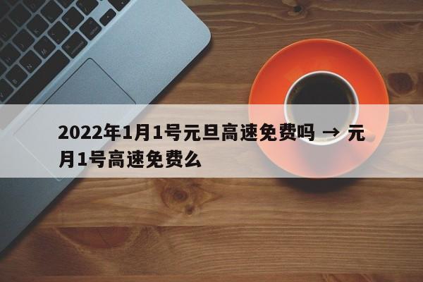 2022年1月1号元旦高速免费吗 → 元月1号高速免费么