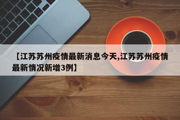 【江苏苏州疫情最新消息今天,江苏苏州疫情最新情况新增3例】