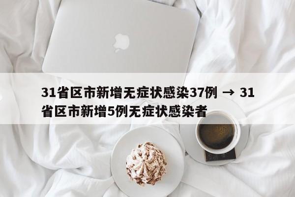31省区市新增无症状感染37例 → 31省区市新增5例无症状感染者