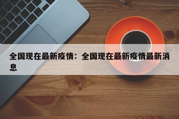 全国现在最新疫情：全国现在最新疫情最新消息