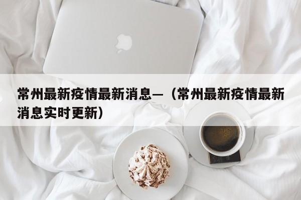 常州最新疫情最新消息—（常州最新疫情最新消息实时更新）