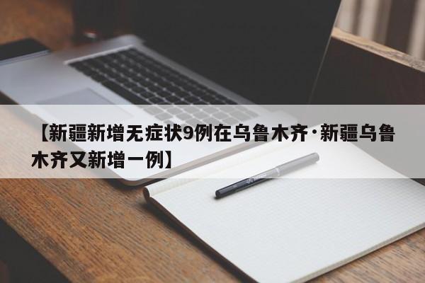 【新疆新增无症状9例在乌鲁木齐·新疆乌鲁木齐又新增一例】