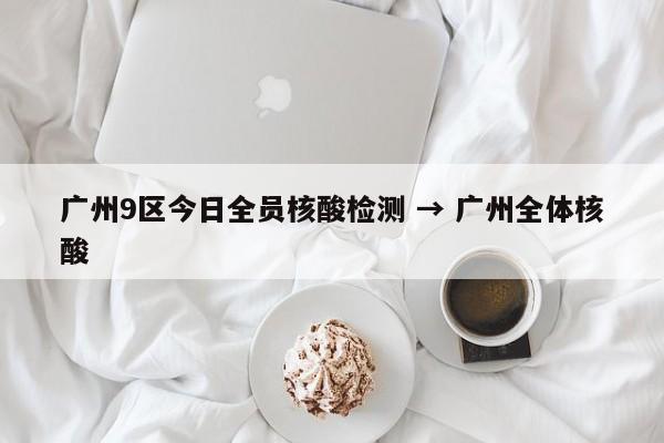 广州9区今日全员核酸检测 → 广州全体核酸