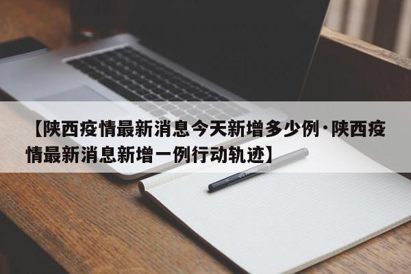 【陕西疫情最新消息今天新增多少例·陕西疫情最新消息新增一例行动轨迹】