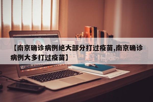 【南京确诊病例绝大部分打过疫苗,南京确诊病例大多打过疫苗】