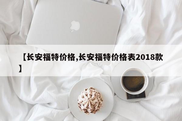 【长安福特价格,长安福特价格表2018款】