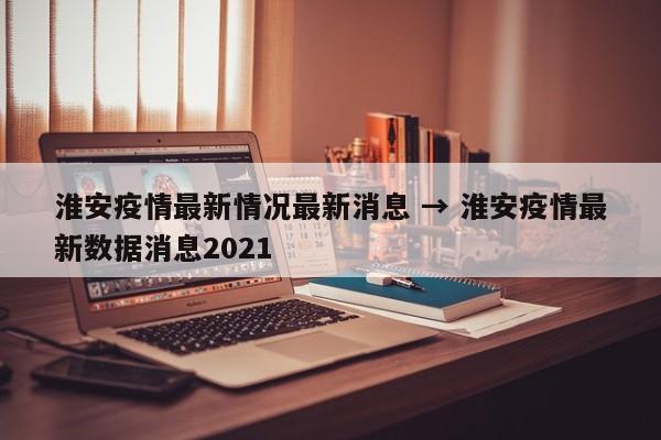 淮安疫情最新情况最新消息 → 淮安疫情最新数据消息2021