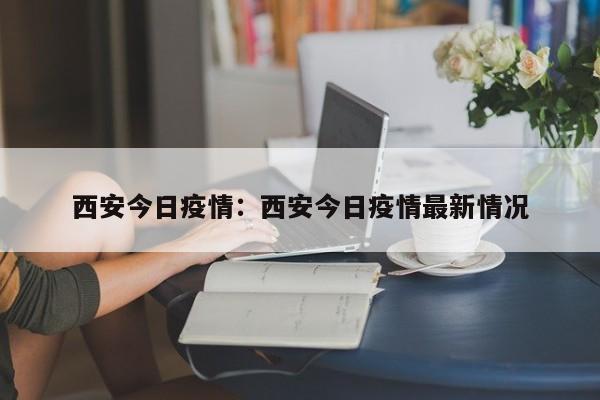 西安今日疫情：西安今日疫情最新情况