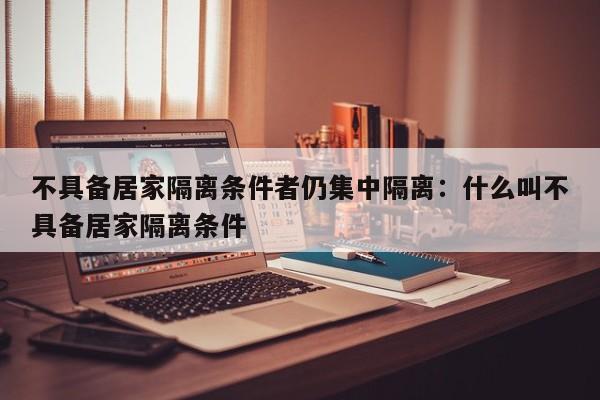 不具备居家隔离条件者仍集中隔离:什么叫不具备居家隔离条件