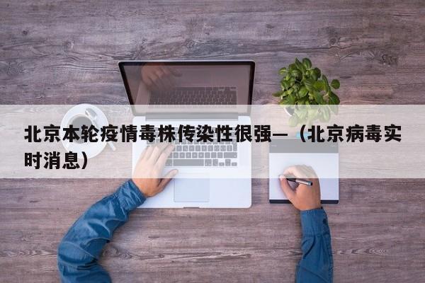 北京本轮疫情毒株传染性很强—(北京病毒实时消息)
