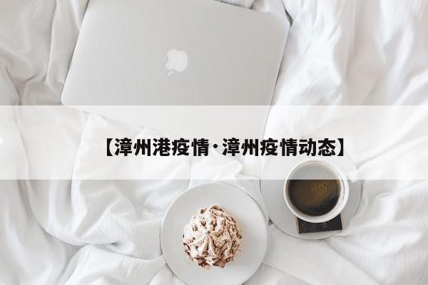 【漳州港疫情·漳州疫情动态】