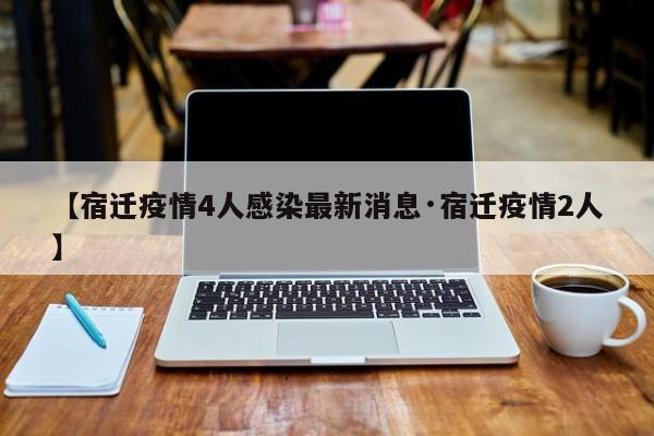 【宿迁疫情4人感染最新消息·宿迁疫情2人】