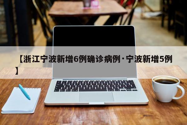 【浙江宁波新增6例确诊病例·宁波新增5例】