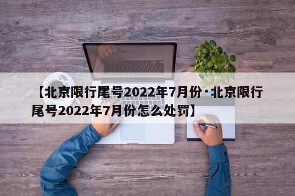 【北京限行尾号2022年7月份·北京限行尾号2022年7月份怎么处罚】