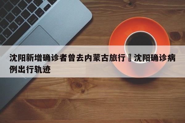 沈阳新增确诊者曾去内蒙古旅行›沈阳确诊病例出行轨迹