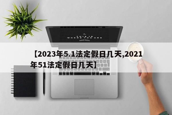 【2023年5.1法定假日几天,2021年51法定假日几天】