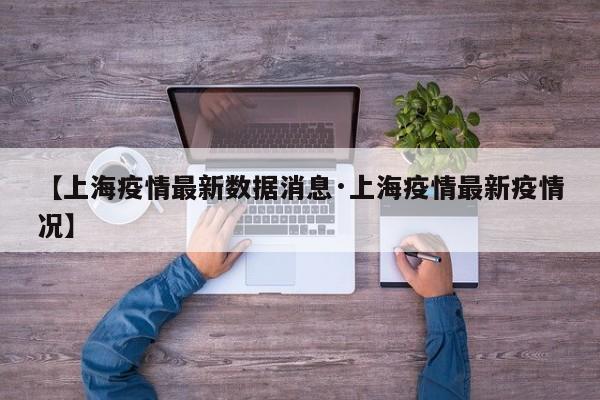 【上海疫情最新数据消息·上海疫情最新疫情况】